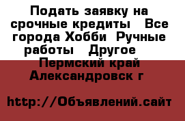 Подать заявку на срочные кредиты - Все города Хобби. Ручные работы » Другое   . Пермский край,Александровск г.